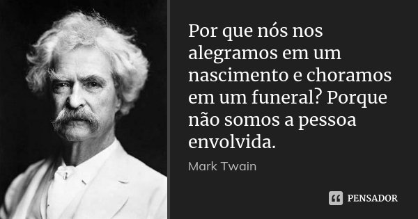 Por que nós nos alegramos em um nascimento e choramos em um funeral? Porque não somos a pessoa envolvida.... Frase de Mark Twain.