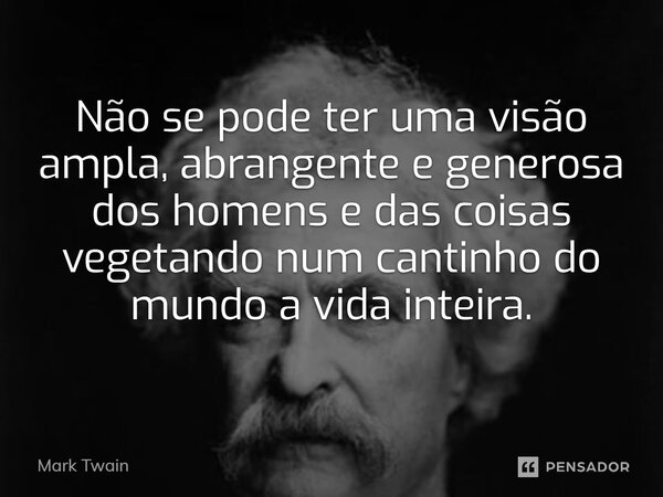 Não se pode ter uma visão ampla, abrangente e generosa dos homens e das coisas vegetando num cantinho do mundo a vida inteira.... Frase de Mark Twain.