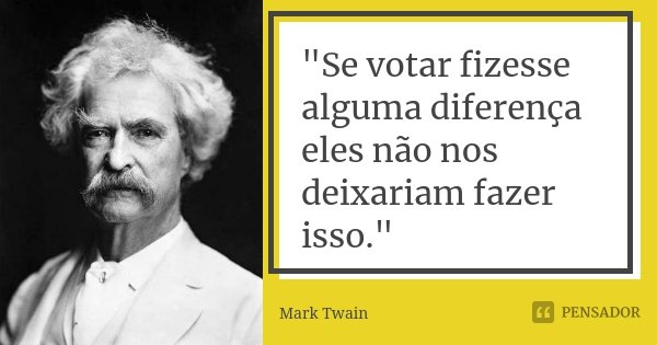"Se votar fizesse alguma diferença eles não nos deixariam fazer isso."... Frase de Mark Twain.