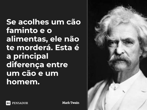 Se acolhes um cão faminto e o alimentas, ele não te morderá. Esta é a principal diferença entre um cão e um homem.... Frase de Mark Twain.