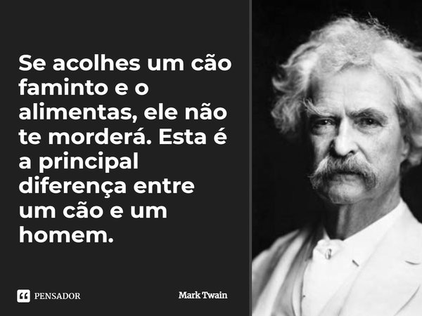 Se acolhes um cão faminto e o alimentas, ele não te morderá. Esta é a principal diferença entre um cão e um homem.... Frase de Mark Twain.