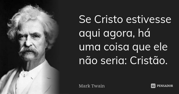 Se Cristo estivesse aqui agora, há uma coisa que ele não seria: Cristão.... Frase de Mark Twain.