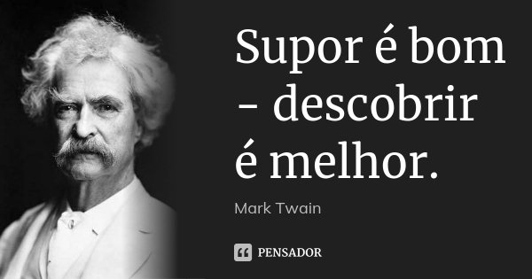 Supor é bom - descobrir é melhor.... Frase de Mark Twain.