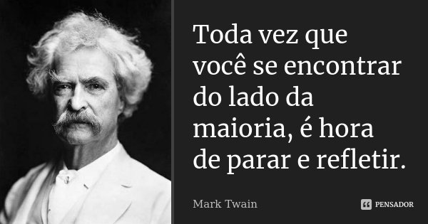 Toda vez que você se encontrar do lado da maioria, é hora de parar e refletir.... Frase de Mark Twain.