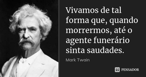 Vivamos de tal forma que, quando morrermos, até o agente funerário sinta saudades.... Frase de Mark Twain.