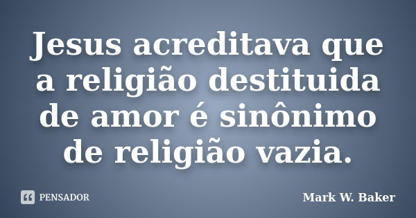 Jesus acreditava que a religião destituida de amor é sinônimo de religião vazia.... Frase de Mark W. Baker.