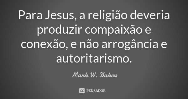 Para Jesus, a religião deveria produzir compaixão e conexão, e não arrogância e autoritarismo.... Frase de Mark W. Baker.