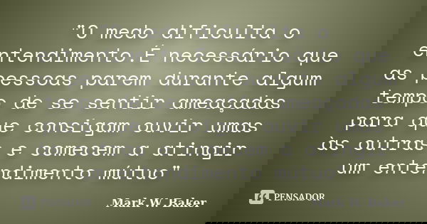 "O medo dificulta o entendimento.É necessário que as pessoas parem durante algum tempo de se sentir ameaçadas para que consigam ouvir umas às outras e come... Frase de Mark W. Baker.