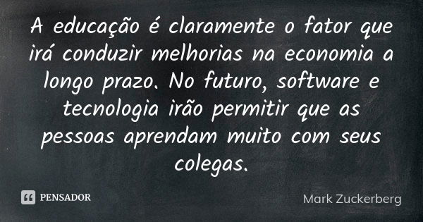 A educação é claramente o fator que irá conduzir melhorias na economia a longo prazo. No futuro, software e tecnologia irão permitir que as pessoas aprendam mui... Frase de Mark Zuckerberg.