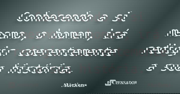 Conhecendo a si mesmo, o homem, irá redigir coerentemente a sua história.... Frase de Markens.
