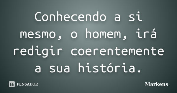 Conhecendo a si mesmo, o homem, irá redigir coerentemente a sua história.... Frase de Markens.