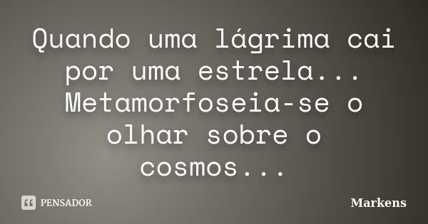 Quando uma lágrima cai por uma estrela... Metamorfoseia-se o olhar sobre o cosmos...... Frase de Markens.