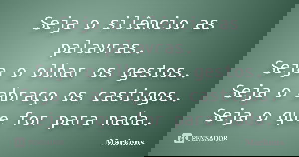 Seja o silêncio as palavras. Seja o olhar os gestos. Seja o abraço os castigos. Seja o que for para nada.... Frase de Markens.