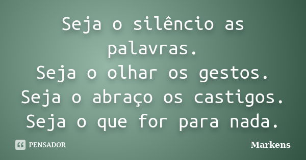 Seja o silêncio as palavras. Seja o olhar os gestos. Seja o abraço os castigos. Seja o que for para nada.... Frase de Markens.