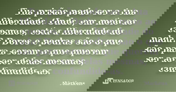 Tua prisão pode ser a tua liberdade. Onde, em meio ao cosmos, está a liberdade do nada? Dores e pedras são o que são para serem o que querem ser ao ser delas me... Frase de Markens.