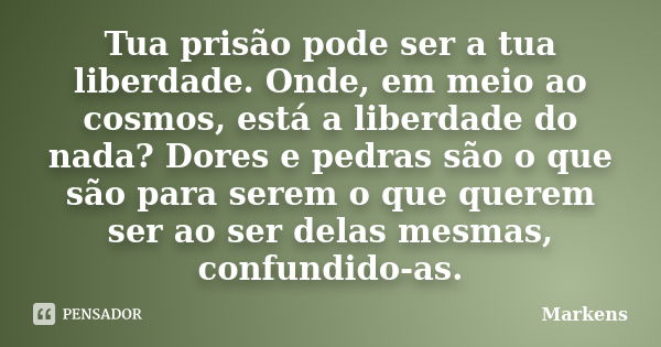 Tua prisão pode ser a tua liberdade. Onde, em meio ao cosmos, está a liberdade do nada? Dores e pedras são o que são para serem o que querem ser ao ser delas me... Frase de Markens.