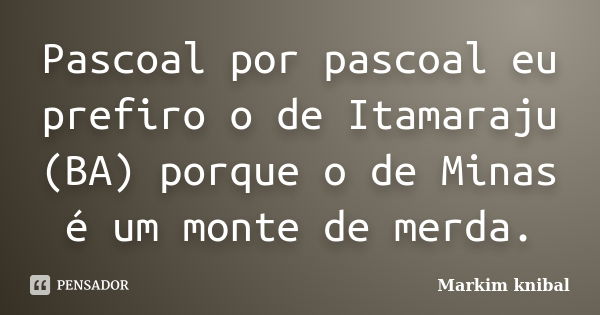 Pascoal por pascoal eu prefiro o de Itamaraju (BA) porque o de Minas é um monte de merda.... Frase de Markim knibal.