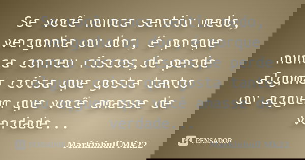 Se você nunca sentiu medo, vergonha ou dor, é porque nunca correu riscos,de perde alguma coisa que gosta tanto ou açguem que você amasse de verdade...... Frase de Markinhull Mk22.