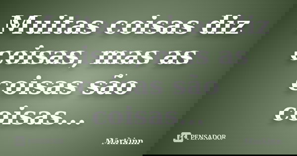 Muitas coisas diz coisas, mas as coisas são coisas...... Frase de Markinn.