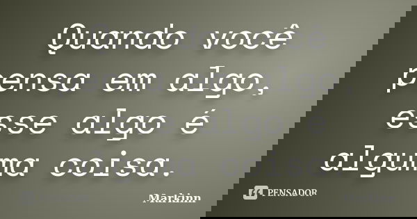 Quando você pensa em algo, esse algo é alguma coisa.... Frase de Markinn.
