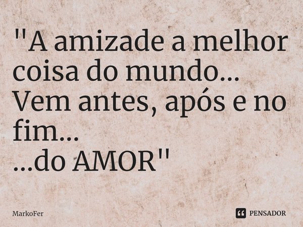 "A amizade a melhor coisa do mundo...
Vem antes, após e no fim...
...do AMOR"... Frase de MarkoFer.