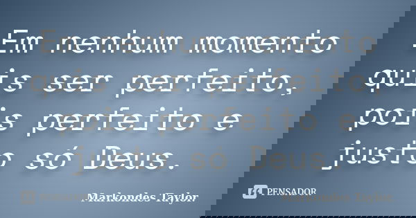 Em nenhum momento quis ser perfeito, pois perfeito e justo só Deus.... Frase de Markondes Taylor..