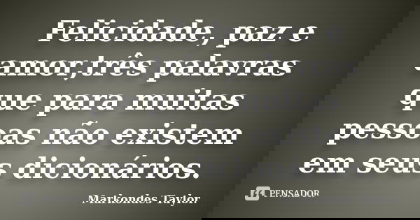 Felicidade, paz e amor,três palavras que para muitas pessoas não existem em seus dicionários.... Frase de Markondes Taylor..