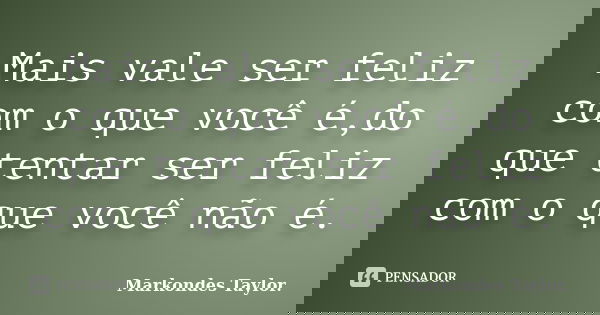 Mais vale ser feliz com o que você é,do que tentar ser feliz com o que você não é.... Frase de Markondes Taylor..