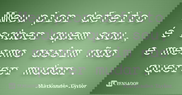 Meu pior defeito é saber quem sou, e mesmo assim não querer mudar.... Frase de Markondes Taylor..