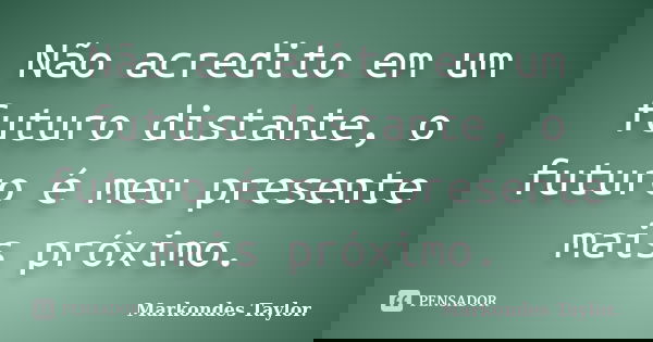 Não acredito em um futuro distante, o futuro é meu presente mais próximo.... Frase de Markondes Taylor..