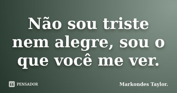 Não sou triste nem alegre, sou o que você me ver.... Frase de Markondes Taylor..