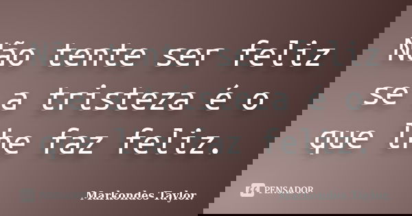 Não tente ser feliz se a tristeza é o que lhe faz feliz.... Frase de Markondes Taylor..