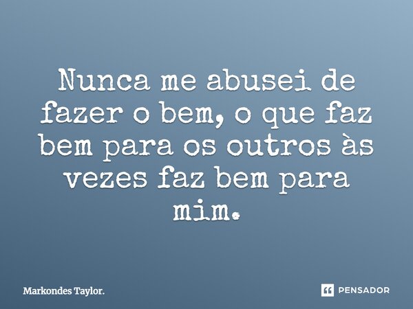 Nunca me abusei de fazer o bem, o que faz bem para os outros às vezes faz bem para mim.... Frase de Markondes Taylor..