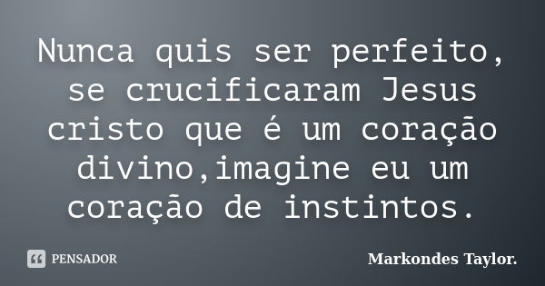 Nunca quis ser perfeito, se crucificaram Jesus cristo que é um coração divino,imagine eu um coração de instintos.... Frase de Markondes Taylor..