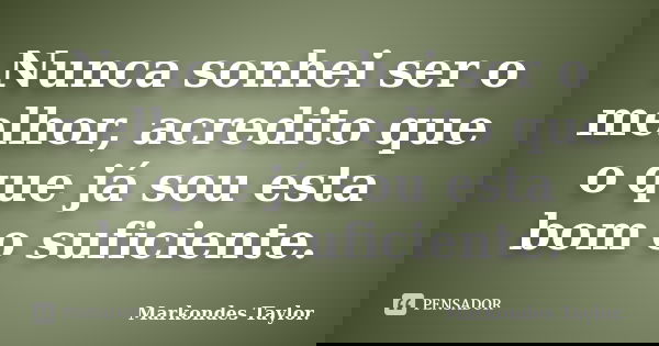 Nunca sonhei ser o melhor, acredito que o que já sou esta bom o suficiente.... Frase de Markondes Taylor..