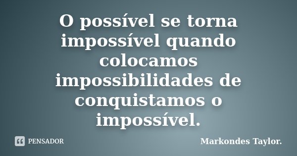 O possível se torna impossível quando colocamos impossibilidades de conquistamos o impossível.... Frase de Markondes Taylor..