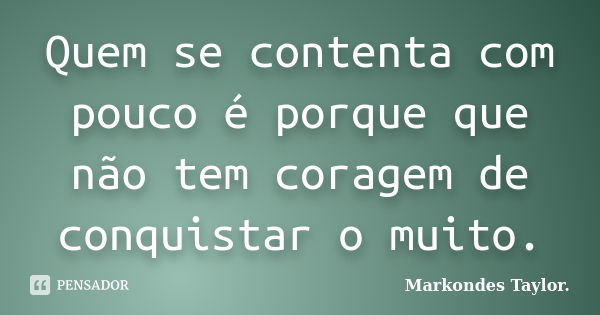 Quem se contenta com pouco é porque que não tem coragem de conquistar o muito.... Frase de Markondes Taylor..