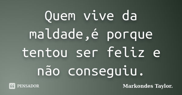 Quem vive da maldade,é porque tentou ser feliz e não conseguiu.... Frase de Markondes Taylor..