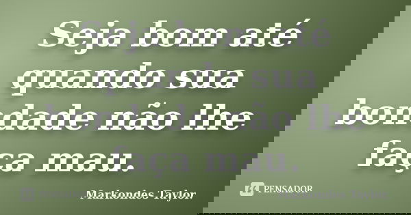 Seja bom até quando sua bondade não lhe faça mau.... Frase de Markondes Taylor..