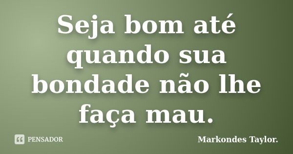 Seja bom até quando sua bondade não lhe faça mau.... Frase de Markondes Taylor..