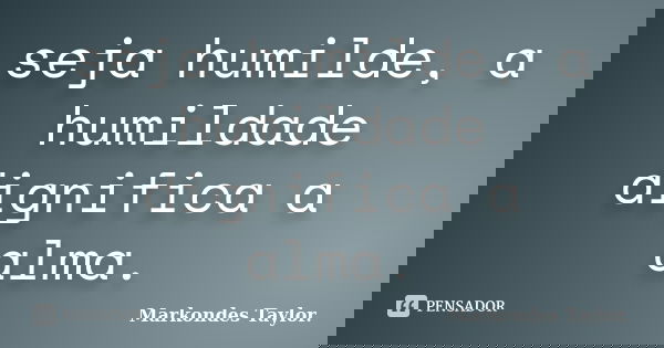 seja humilde, a humildade dignifica a alma.... Frase de markondes taylor..