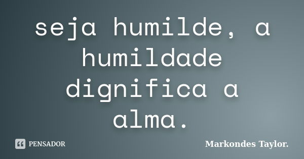 seja humilde, a humildade dignifica a alma.... Frase de markondes taylor..