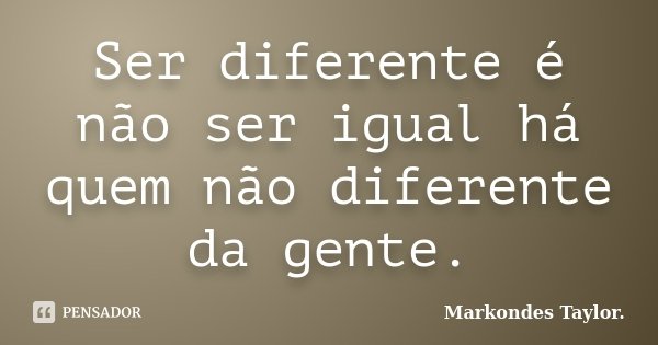 Ser diferente é não ser igual há quem não diferente da gente.... Frase de Markondes Taylor..