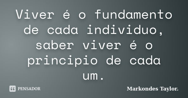 Viver é o fundamento de cada individuo, saber viver é o principio de cada um.... Frase de Markondes Taylor..