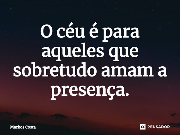 ⁠O céu é para aqueles que sobretudo amam a presença.... Frase de Markos Costa.