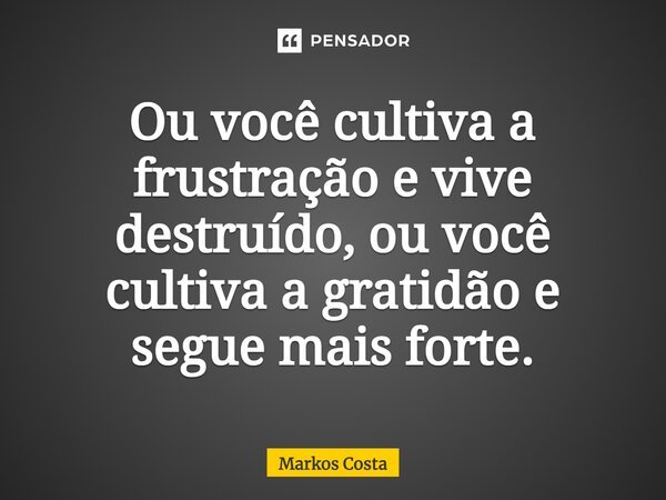 ⁠Ou você cultiva a frustração e vive destruído, ou você cultiva a gratidão e segue mais forte.... Frase de Markos Costa.