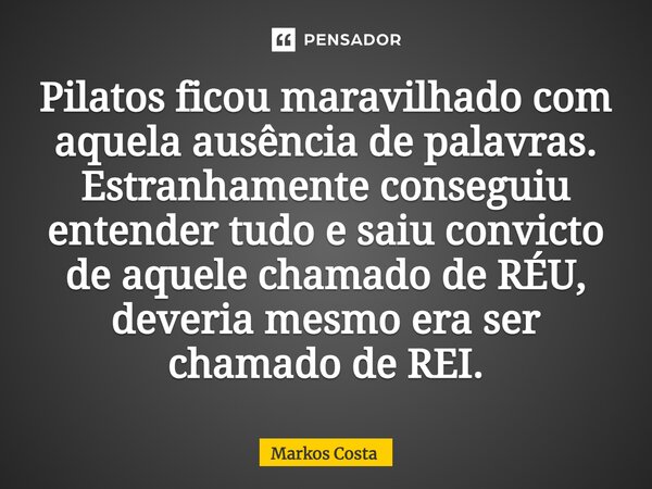 ⁠Pilatos ficou maravilhado com aquela ausência de palavras. Estranhamente conseguiu entender tudo e saiu convicto de aquele chamado de RÉU, deveria mesmo era se... Frase de Markos Costa.