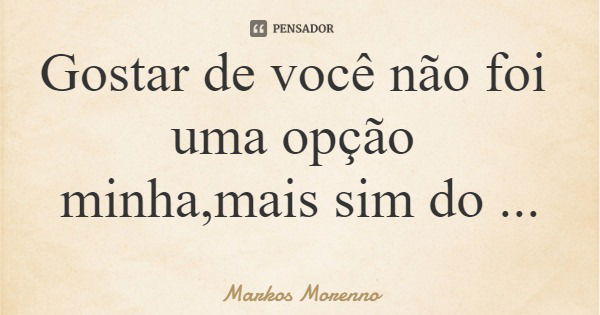 Gostar de você não foi uma opção minha,mais sim do meu coração!!!... Frase de Markos Morenno.