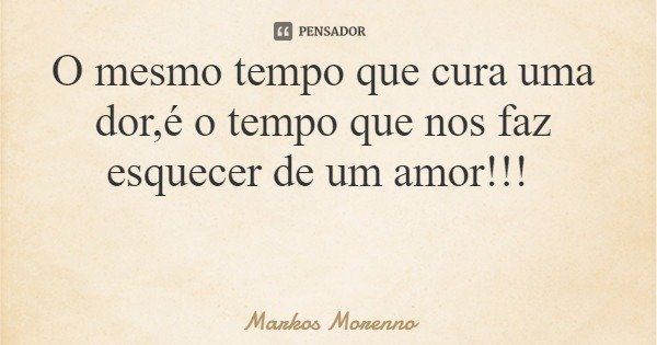 O mesmo tempo que cura uma dor,é o tempo que nos faz esquecer de um amor!!!... Frase de Markos Morenno.
