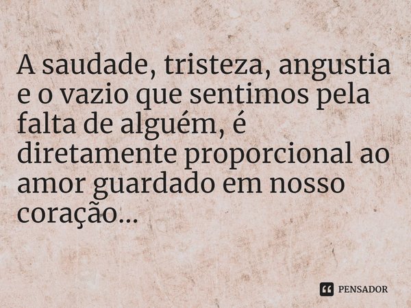 ⁠A saudade, tristeza, angustia e o vazio que sentimos pela falta de alguém, é diretamente proporcional ao amor guardado em nosso coração...... Frase de Markos Pereira de Lima.